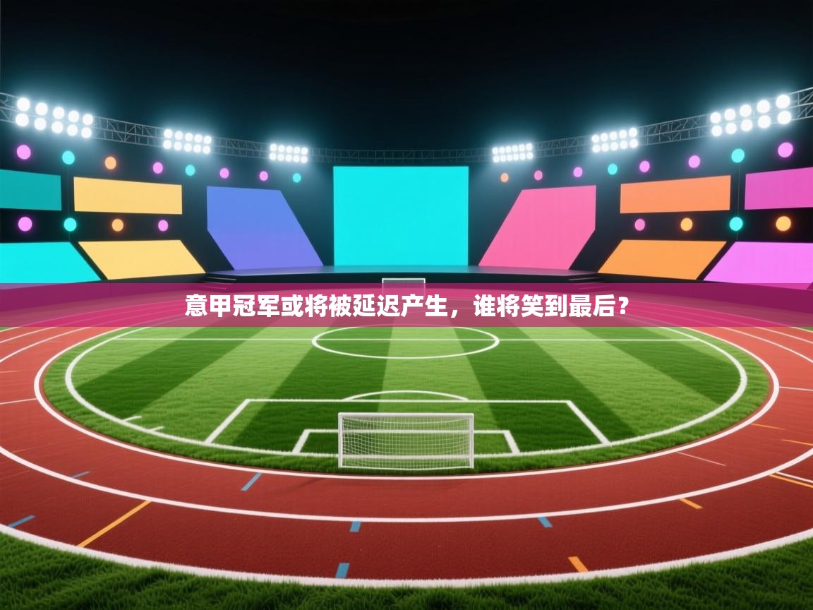 意甲冠军或将被延迟产生,谁将笑到最后? 第1张