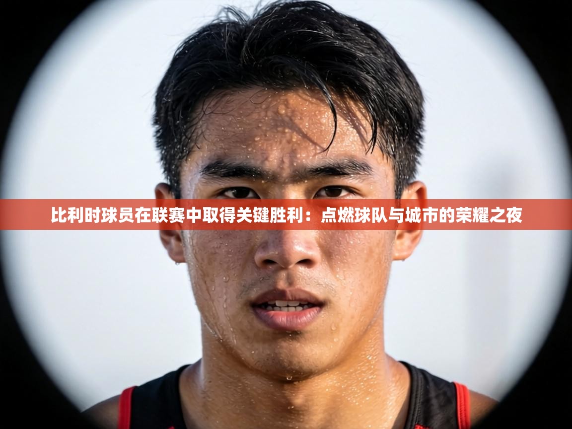 比利时球员在联赛中取得关键胜利：点燃球队与城市的荣耀之夜  第1张