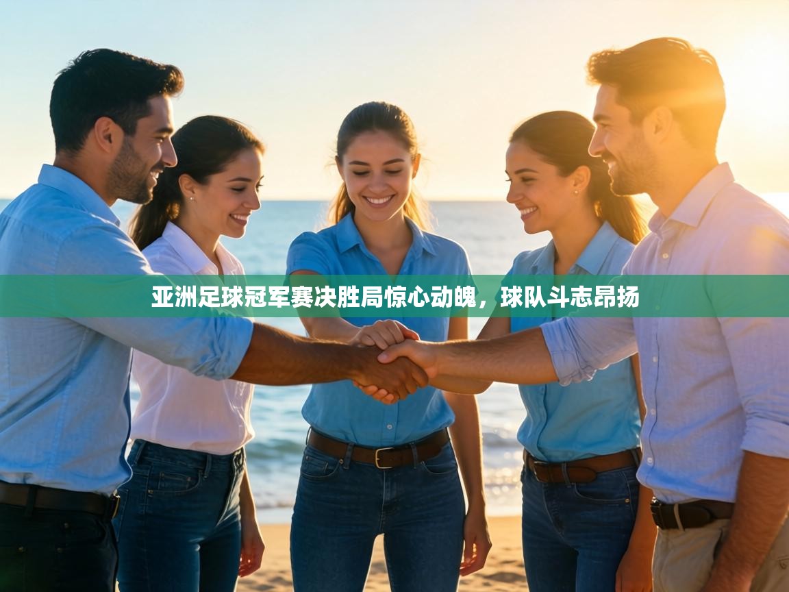 亚洲足球冠军赛决胜局惊心动魄,球队斗志昂扬 第1张